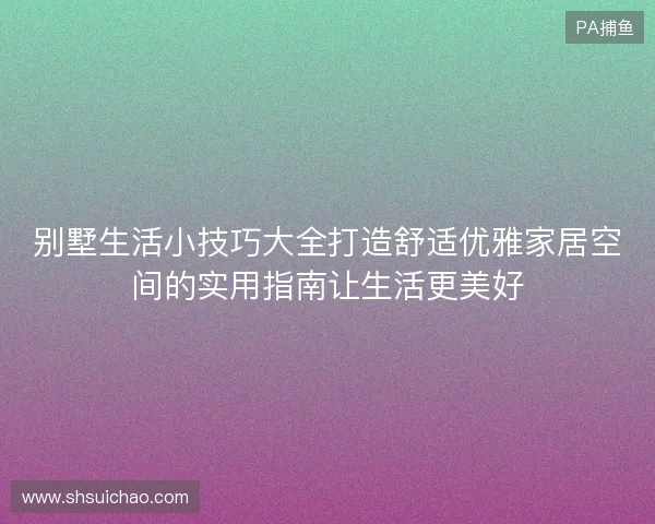 别墅生活小技巧大全打造舒适优雅家居空间的实用指南让生活更美好