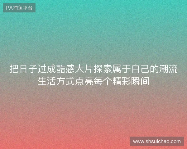 把日子过成酷感大片探索属于自己的潮流生活方式点亮每个精彩瞬间